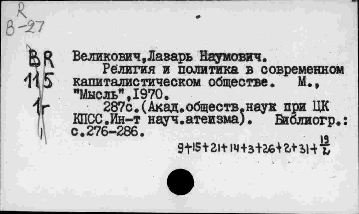 ﻿Великович,Лазарь Наумович.
Религия и политика в современном капиталистическом обществе. М., "Мысль",1970.
287с.(Акад.обществ.наук при ЦК КПСС.Ин-т науч.атеизма).	Ейблиогр.:
с.276-286.
9^5+21+ внз+айгпн %